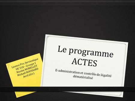 Le programme ACTES E-administration et contrôle de légalité dématérialisé Licence Pro. Servicetique UE 318 – Groupe 1 Nicolas MORELLET Mickaël BOUSSARD.
