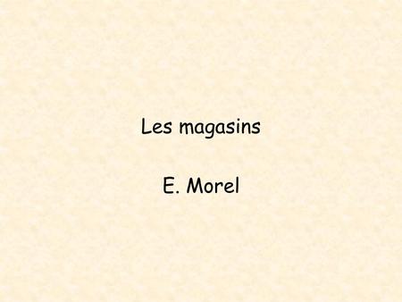 Les magasins E. Morel Mardi vingt-huit février •Objectifs: •Les magasins en France •Shops in France.
