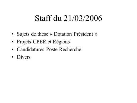 Staff du 21/03/2006 •Sujets de thèse « Dotation Président » •Projets CPER et Régions •Candidatures Poste Recherche •Divers.