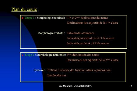 (A. Meurant - UCL 2006-2007)1 Plan du cours  Etape 1 : Morphologie nominale : 1 ère et 2 ème déclinaisons des noms Déclinaisons des adjectifs de la 1.