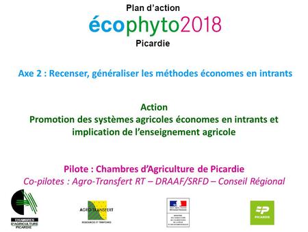 Plan d’action Picardie Axe 2 : Recenser, généraliser les méthodes économes en intrants Action Promotion des systèmes agricoles économes en intrants et.
