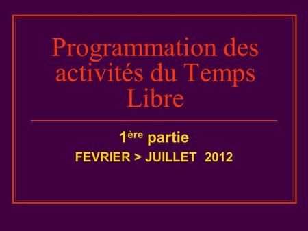 Programmation des activités du Temps Libre 1 ère partie FEVRIER > JUILLET 2012.