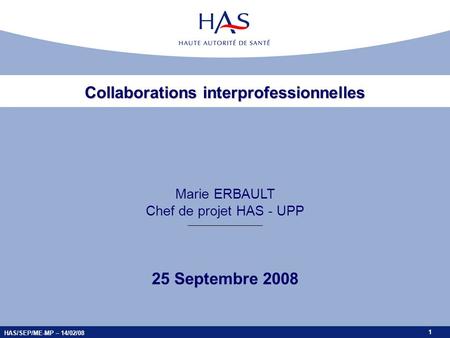 1 Marie ERBAULT Chef de projet HAS - UPP 1 HAS/SEP/ME-MP – 14/02/08 Collaborations interprofessionnelles 25 Septembre 2008.