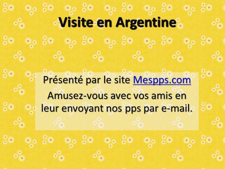 Visite en Argentine Présenté par le site Mespps.com Mespps.com Amusez-vous avec vos amis en leur envoyant nos pps par e-mail.