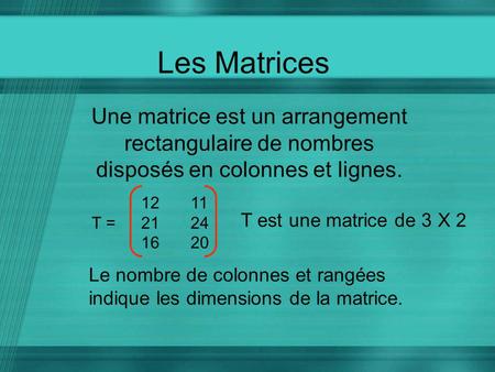 Les Matrices Une matrice est un arrangement rectangulaire de nombres disposés en colonnes et lignes. 12	11 T = 	21	24 16	20 T est une matrice de 3 X.