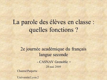 La parole des élèves en classe : quelles fonctions ? 2e journée académique du français langue seconde - CASNAV Grenoble - 28 mai 2009 Chantal Parpette.