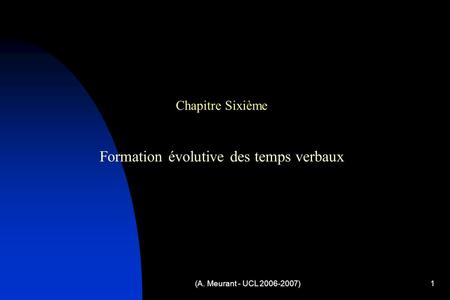 (A. Meurant - UCL 2006-2007)1 Chapitre Sixième Formation évolutive des temps verbaux.