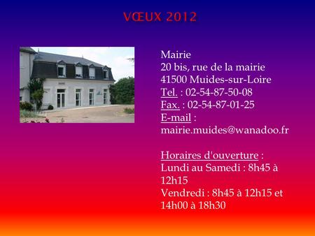     Vœux 2012 Mairie 20 bis, rue de la mairie 41500 Muides-sur-Loire Tel. : 02-54-87-50-08 Fax. : 02-54-87-01-25 E-mail : mairie.muides@wanadoo.fr Horaires.