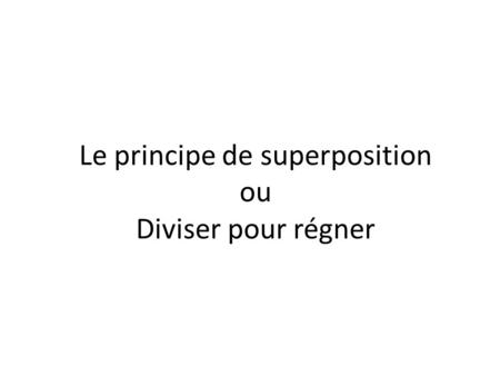 Le principe de superposition ou Diviser pour régner.