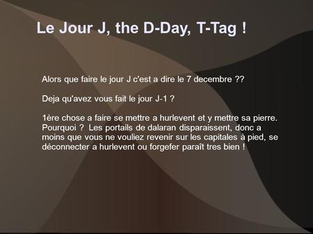 Le Jour J, the D-Day, T-Tag ! Alors que faire le jour J c'est a dire le 7 decembre ?? Deja qu'avez vous fait le jour J-1 ? 1ère chose a faire se mettre.