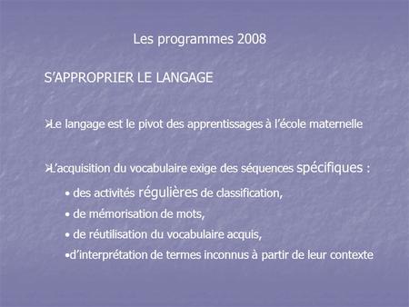 Les programmes 2008 S’APPROPRIER LE LANGAGE  Le langage est le pivot des apprentissages à l’école maternelle  L’acquisition du vocabulaire exige des.