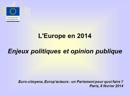 L'Europe en 2014 Enjeux politiques et opinion publique Euro-citoyens, Europ'acteurs : un Parlement pour quoi faire ? Paris, 8 février 2014.