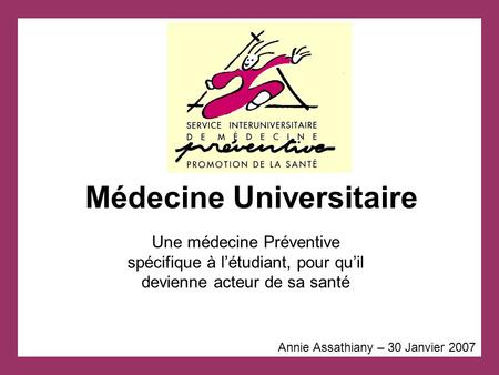 Médecine Universitaire Annie Assathiany – 30 Janvier 2007 Une médecine Préventive spécifique à l’étudiant, pour qu’il devienne acteur de sa santé.