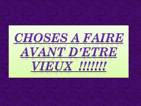CHOSES A FAIRE AVANT D'ETRE VIEUX !!!!!!!