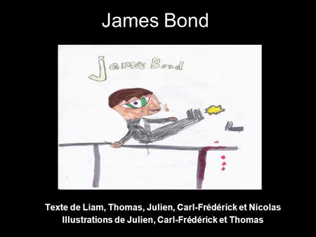 James Bond Texte de Liam, Thomas, Julien, Carl-Frédérick et Nicolas Illustrations de Julien, Carl-Frédérick et Thomas.