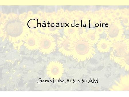 Châteaux de la Loire Sarah Lube, #13, 8:30 AM. Where is the Loire Valley? Visit  for more information.http://www.chateaux-de-la-loire.fr.