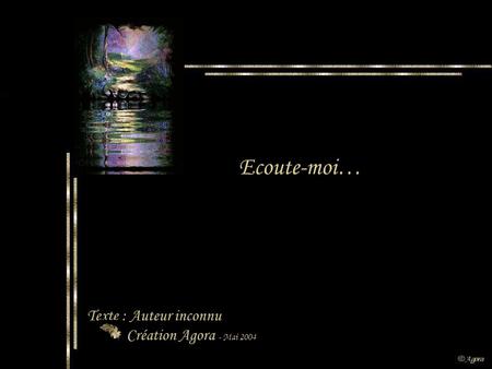 Ecoute-moi… Texte : Auteur inconnu Création Agora - Mai 2004.
