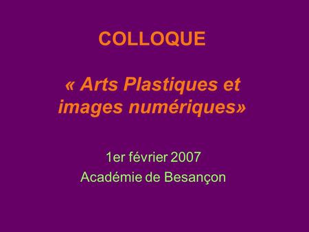COLLOQUE « Arts Plastiques et images numériques» 1er février 2007 Académie de Besançon.