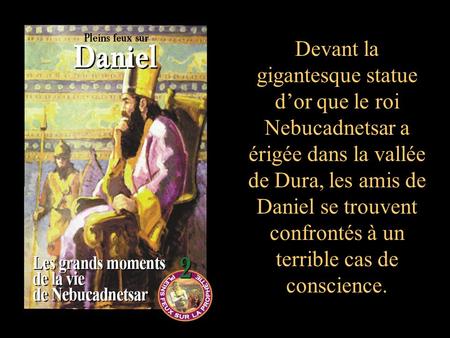 Devant la gigantesque statue d’or que le roi Nebucadnetsar a érigée dans la vallée de Dura, les amis de Daniel se trouvent confrontés à un terrible cas.