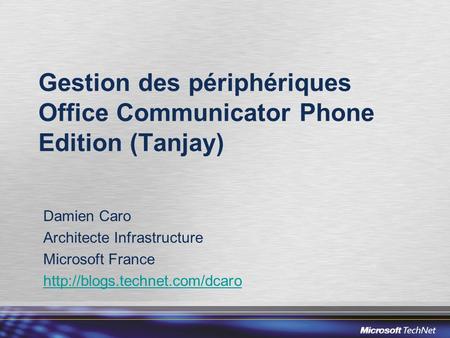 Gestion des périphériques Office Communicator Phone Edition (Tanjay) Damien Caro Architecte Infrastructure Microsoft France