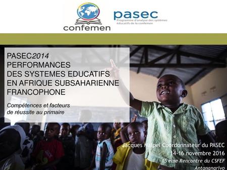   PASEC2014 PERFORMANCES DES SYSTEMES EDUCATIFS EN AFRIQUE SUBSAHARIENNE FRANCOPHONE Compétences et facteurs de réussite au primaire Jacques Malpel.