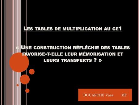 Les tables de multiplication au ce1 « Une construction réfléchie des tables favorise-t-elle leur mémorisation et leurs transferts ? » DOUARCHE Vaéa.