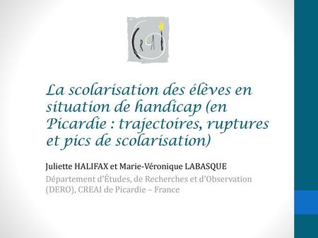La scolarisation des élèves en situation de handicap (en Picardie : trajectoires, ruptures et pics de scolarisation) Juliette HALIFAX et Marie-Véronique.
