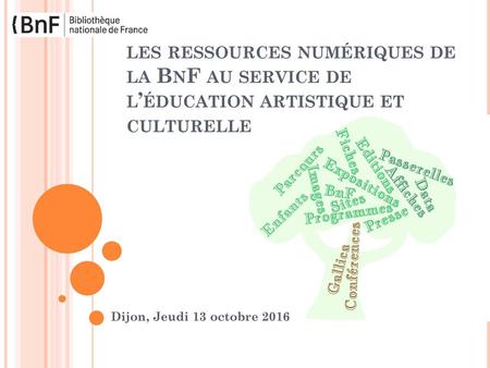 Les ressources numériques de la BnF au service de l’éducation artistique et culturelle Dijon, Jeudi 13 octobre 2016.