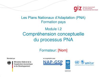 Module I.2 Compréhension conceptuelle du processus PNA Formateur: [Nom] • Les équipes pays qui veulent effectuer des tâches clés du PNA ont besoin d'avoir.
