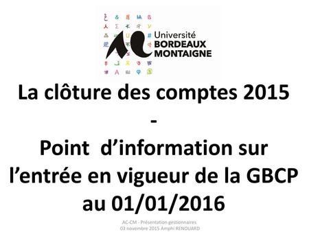 La clôture des comptes 2015 - Point d’information sur l’entrée en vigueur de la GBCP au 01/01/2016 AC-CM - Présentation gestionnaires.