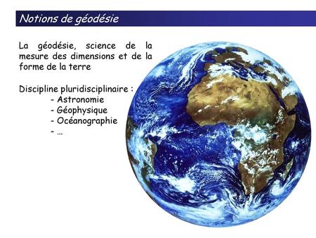 Notions de géodésie La géodésie, science de la mesure des dimensions et de la forme de la terre Discipline pluridisciplinaire : - Astronomie - Géophysique.