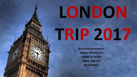 LONDON TRIP 2017 Accompagnateurs: -Mme FRANÇOIS -MME N’DIAYE