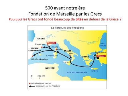 500 avant notre ère Fondation de Marseille par les Grecs Pourquoi les Grecs ont fondé beaucoup de cités en dehors de la Grèce ?
