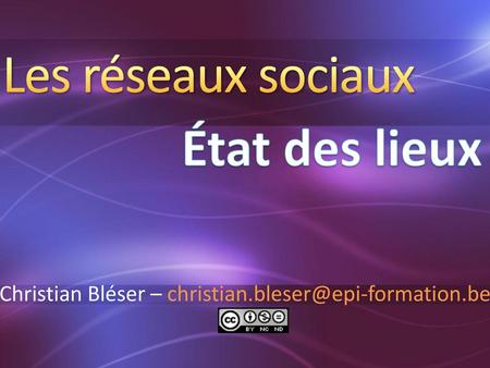 Christian Bléser – christian.bleser@epi-formation.be Les réseaux sociaux État des lieux Christian Bléser – christian.bleser@epi-formation.be.