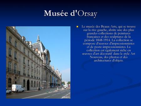 Musée d'Orsay Le musée des Beaux-Arts, qui se trouve sur la rive gauche, abrite une des plus grandes collections de peintures françaises et des sculptures.