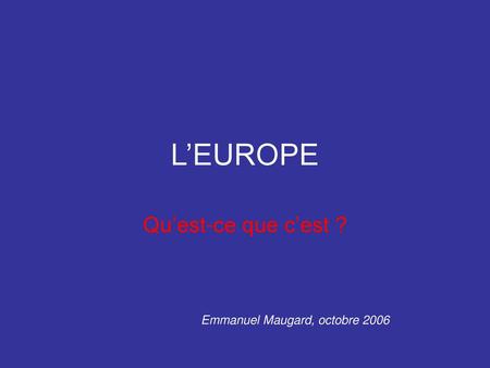 L’EUROPE Qu’est-ce que c’est ? Emmanuel Maugard, octobre 2006.