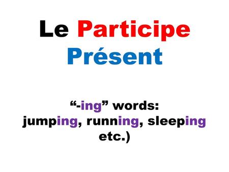 Le Participe Présent “-ing” words: jumping, running, sleeping etc.)