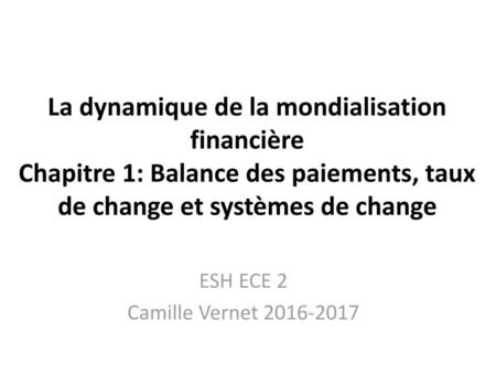 ESH ECE 2 Camille Vernet 2016-2017 La dynamique de la mondialisation financière Chapitre 1: Balance des paiements, taux de change et systèmes de change.