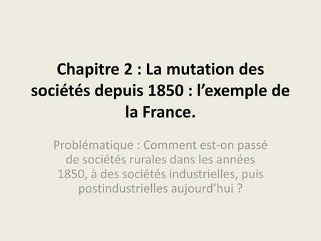 Chapitre 2 : La mutation des sociétés depuis 1850 : l’exemple de la France. Problématique : Comment est-on passé de sociétés rurales dans les années 1850,