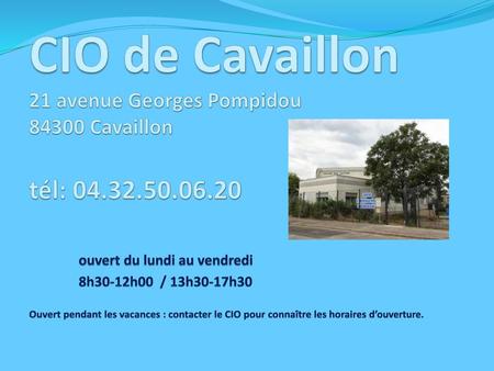 CIO de Cavaillon 21 avenue Georges Pompidou 84300 Cavaillon tél: 04.32.50.06.20 	ouvert du lundi au vendredi 	8h30-12h00 / 13h30-17h30 Ouvert pendant.