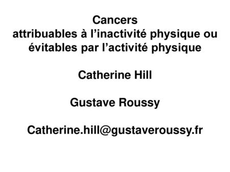 Cancers attribuables à l’inactivité physique ou évitables par l’activité physique Catherine Hill Gustave Roussy Catherine.hill@gustaveroussy.fr.
