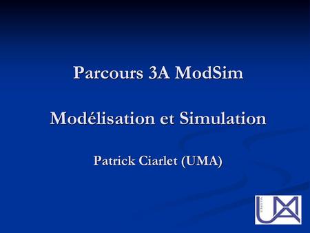 Parcours 3A ModSim Modélisation et Simulation Patrick Ciarlet (UMA)