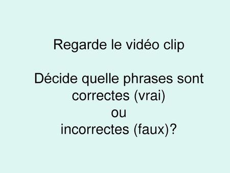 Regarde le vidéo clip Décide quelle phrases sont correctes (vrai) ou incorrectes (faux)? 1.