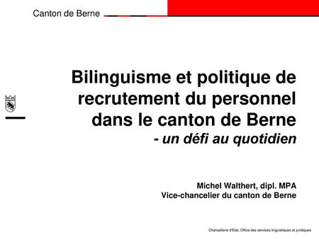 Bilinguisme et politique de recrutement du personnel dans le canton de Berne - un défi au quotidien Michel Walthert, dipl. MPA Vice-chancelier du canton.