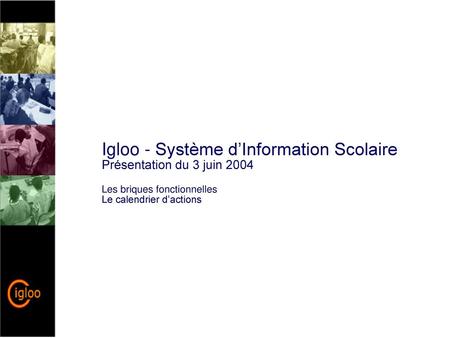 Igloo - Système d’Information Scolaire Présentation du 3 juin 2004 Les briques fonctionnelles Le calendrier d’actions.