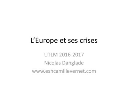 UTLM 2016-2017 Nicolas Danglade www.eshcamillevernet.com L’Europe et ses crises UTLM 2016-2017 Nicolas Danglade www.eshcamillevernet.com.