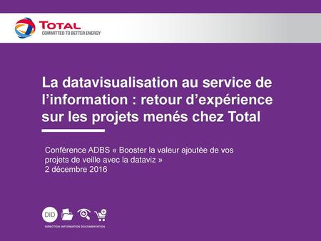 La datavisualisation au service de l’information : retour d’expérience sur les projets menés chez Total Conférence ADBS « Booster la valeur ajoutée de.