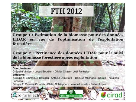 FTH 2012 Groupe 1 : Estimation de la biomasse pour des données LIDAR en vue de l’optimisation de l’exploitation forestière Groupe 2 : Pertinence des données.