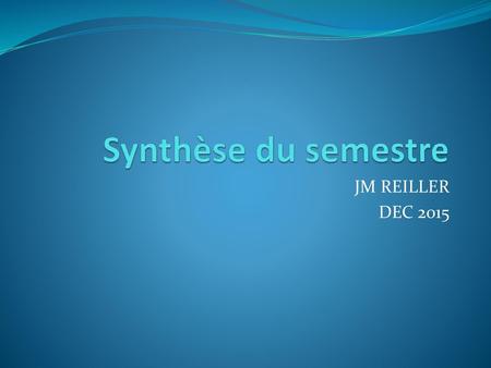 Synthèse du semestre JM REILLER DEC 2015.