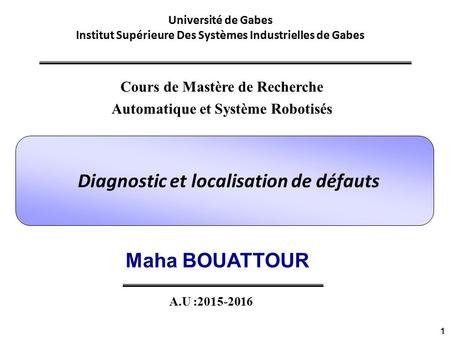 1 Maha BOUATTOUR Diagnostic et localisation de défauts A.U : Cours de Mastère de Recherche Automatique et Système Robotisés Université de Gabes.